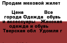 Продам меховой жилет › Цена ­ 14 500 - Все города Одежда, обувь и аксессуары » Женская одежда и обувь   . Тверская обл.,Удомля г.
